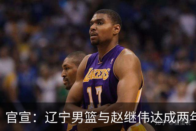 官宣：辽宁男篮与赵继伟达成两年D类合同续约